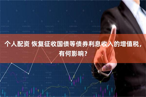 个人配资 恢复征收国债等债券利息收入的增值税，有何影响？