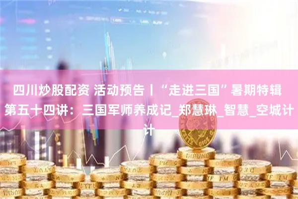 四川炒股配资 活动预告丨“走进三国”暑期特辑 第五十四讲：三国军师养成记_郑慧琳_智慧_空城计
