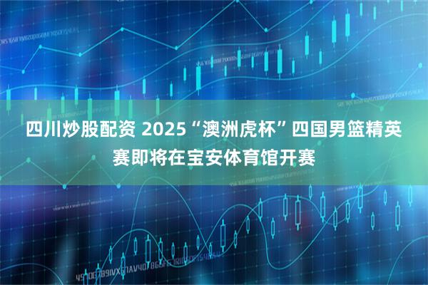 四川炒股配资 2025“澳洲虎杯”四国男篮精英赛即将在宝安体育馆开赛