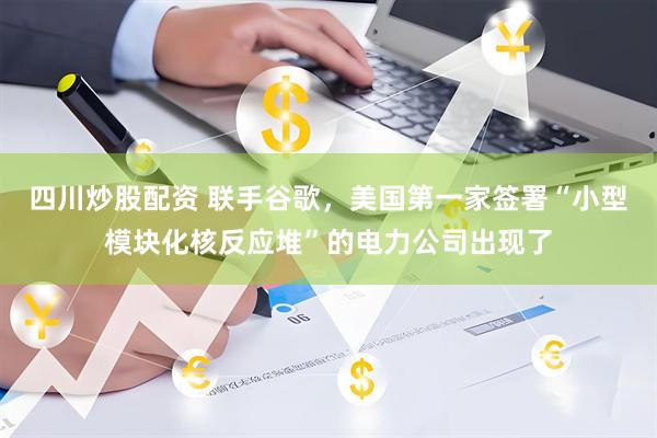 四川炒股配资 联手谷歌，美国第一家签署“小型模块化核反应堆”的电力公司出现了