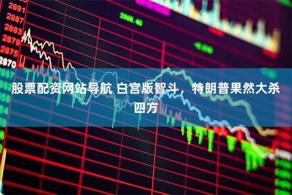 股票配资网站导航 白宫版智斗，特朗普果然大杀四方