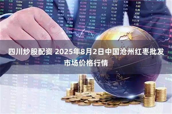 四川炒股配资 2025年8月2日中国沧州红枣批发市场价格行情