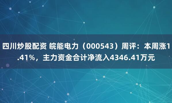 四川炒股配资 皖能电力（000543）周评：本周涨1.41%，主力资金合计净流入4346.41万元
