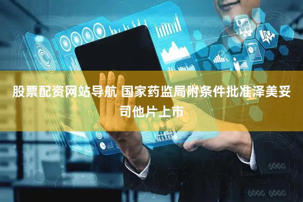 股票配资网站导航 国家药监局附条件批准泽美妥司他片上市