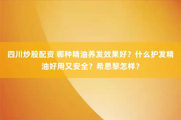四川炒股配资 哪种精油养发效果好？什么护发精油好用又安全？希思黎怎样？