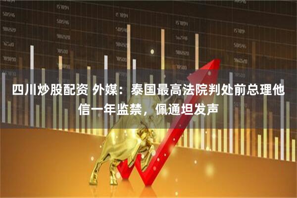四川炒股配资 外媒：泰国最高法院判处前总理他信一年监禁，佩通坦发声