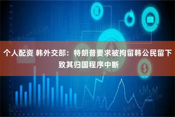 个人配资 韩外交部：特朗普要求被拘留韩公民留下 致其归国程序中断