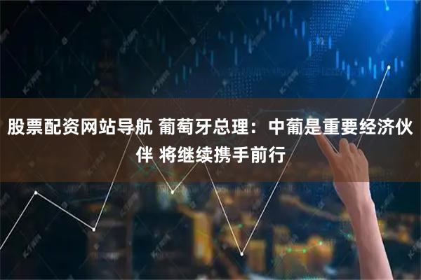 股票配资网站导航 葡萄牙总理：中葡是重要经济伙伴 将继续携手前行
