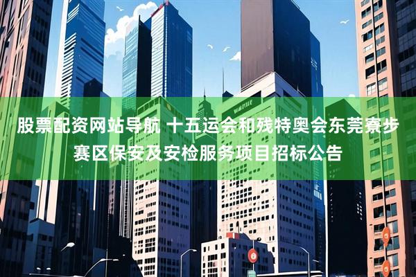 股票配资网站导航 十五运会和残特奥会东莞寮步赛区保安及安检服务项目招标公告