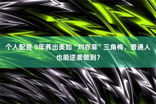 个人配资 9年养出美如“刘亦菲”三角梅，普通人也能逆袭做到？