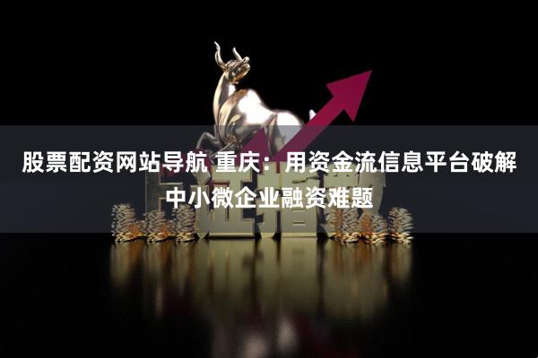 股票配资网站导航 重庆：用资金流信息平台破解中小微企业融资难题