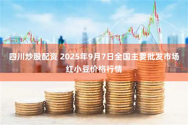 四川炒股配资 2025年9月7日全国主要批发市场红小豆价格行情