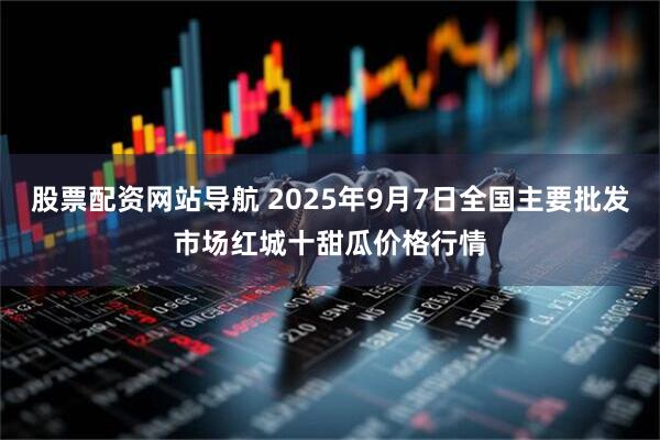 股票配资网站导航 2025年9月7日全国主要批发市场红城十甜瓜价格行情