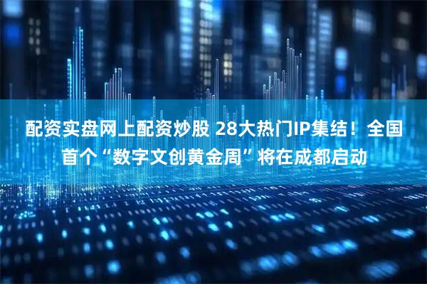 配资实盘网上配资炒股 28大热门IP集结！全国首个“数字文创黄金周”将在成都启动