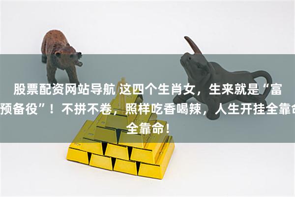股票配资网站导航 这四个生肖女，生来就是“富婆预备役”！不拼不卷，照样吃香喝辣，人生开挂全靠命！