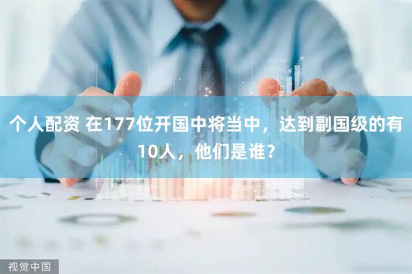 个人配资 在177位开国中将当中,达到副国级的有10人,他们是谁?