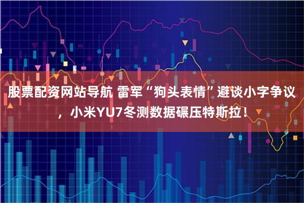 股票配资网站导航 雷军“狗头表情”避谈小字争议，小米YU7冬测数据碾压特斯拉！
