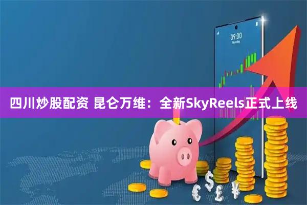 四川炒股配资 昆仑万维：全新SkyReels正式上线