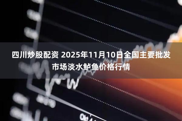 四川炒股配资 2025年11月10日全国主要批发市场淡水鲈鱼价格行情