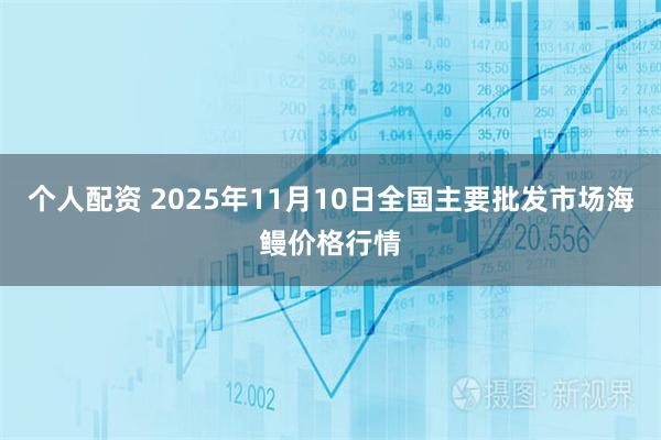 个人配资 2025年11月10日全国主要批发市场海鳗价格行情