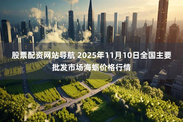 股票配资网站导航 2025年11月10日全国主要批发市场海蛎价格行情