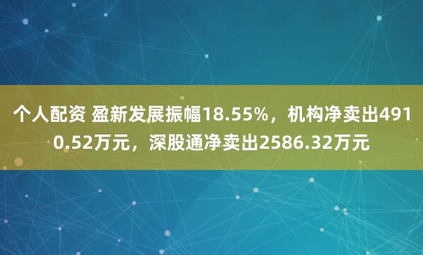 个人配资 盈新发展振幅18.55%，机构净卖出4910.52万元，深股通净卖出2586.32万元