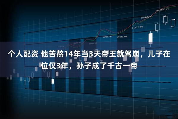 个人配资 他苦熬14年当3天帝王就驾崩,儿子在位仅3年,孙子成了千古一帝