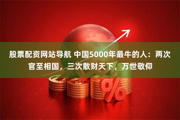 股票配资网站导航 中国5000年最牛的人:两次官至相国,三次散财天下,万世敬仰