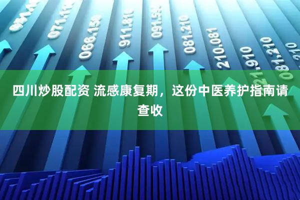 四川炒股配资 流感康复期，这份中医养护指南请查收