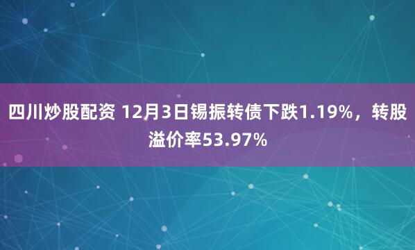 四川炒股配资 12月3日锡振转债下跌1.19%，转股溢价率53.97%
