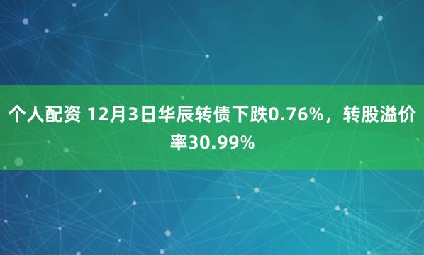 个人配资 12月3日华辰转债下跌0.76%，转股溢价率30.99%
