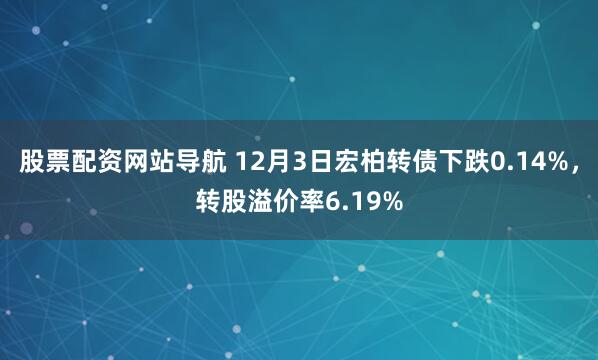 股票配资网站导航 12月3日宏柏转债下跌0.14%，转股溢价率6.19%