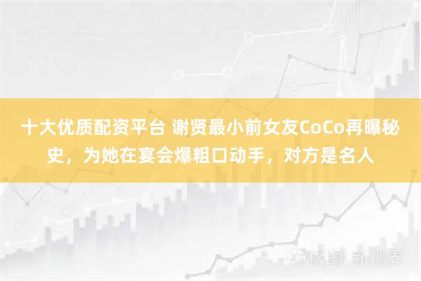 十大优质配资平台 谢贤最小前女友CoCo再曝秘史，为她在宴会爆粗口动手，对方是名人
