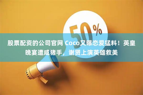 股票配资的公司官网 Coco又曝恋爱猛料！英皇晚宴遭咸猪手，谢贤上演英雄救美