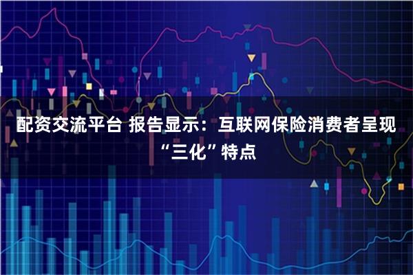 配资交流平台 报告显示：互联网保险消费者呈现“三化”特点