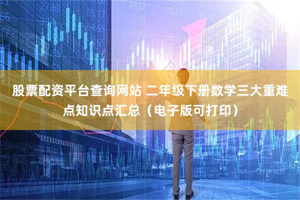 股票配资平台查询网站 二年级下册数学三大重难点知识点汇总（电子版可打印）