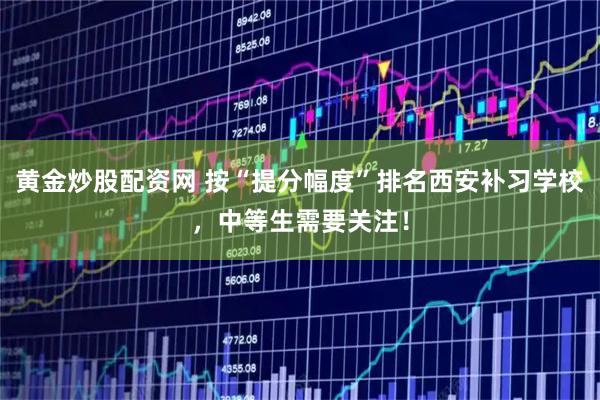 黄金炒股配资网 按“提分幅度”排名西安补习学校，中等生需要关注！