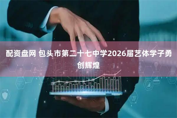 配资盘网 包头市第二十七中学2026届艺体学子勇创辉煌